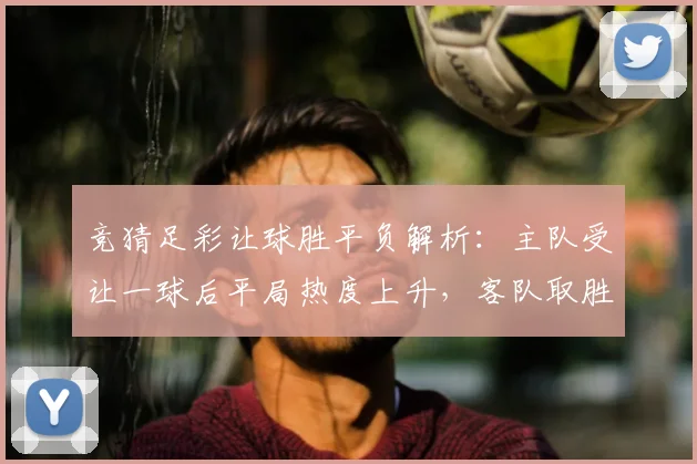 竞猜足彩让球胜平负解析：主队受让一球后平局热度上升，客队取胜成关键看点