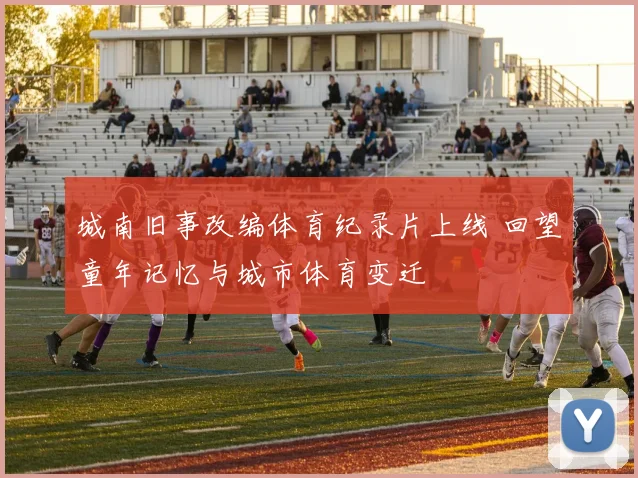城南旧事改编体育纪录片上线 回望童年记忆与城市体育变迁