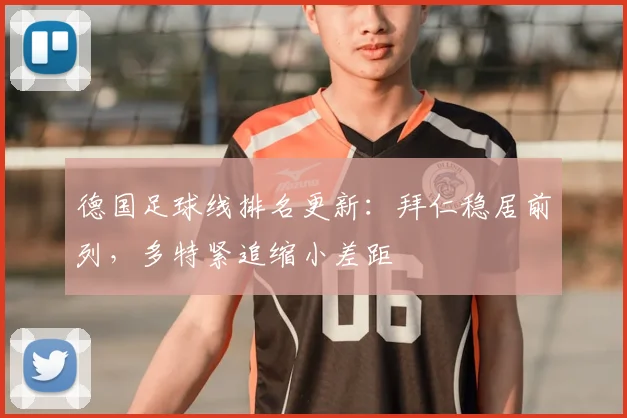 德国足球线排名更新：拜仁稳居前列，多特紧追缩小差距