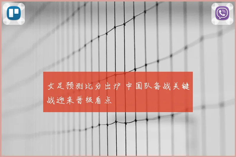 女足预测比分出炉 中国队备战关键战迎来晋级看点