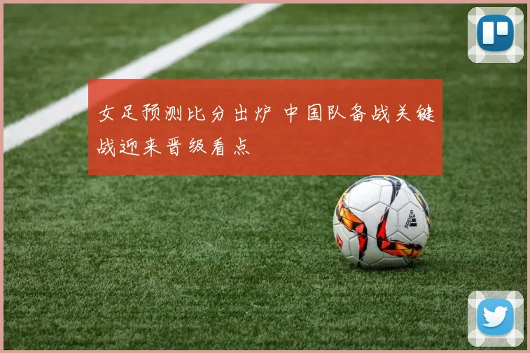 女足预测比分出炉 中国队备战关键战迎来晋级看点
