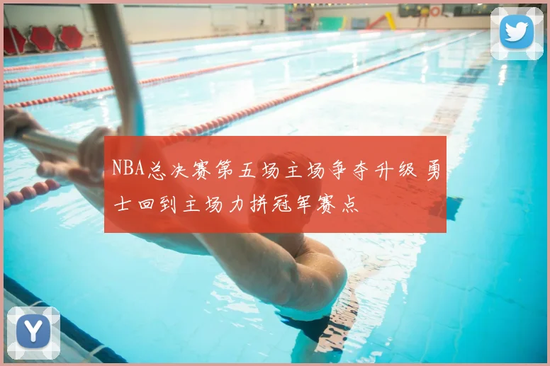 NBA总决赛第五场主场争夺升级 勇士回到主场力拼冠军赛点
