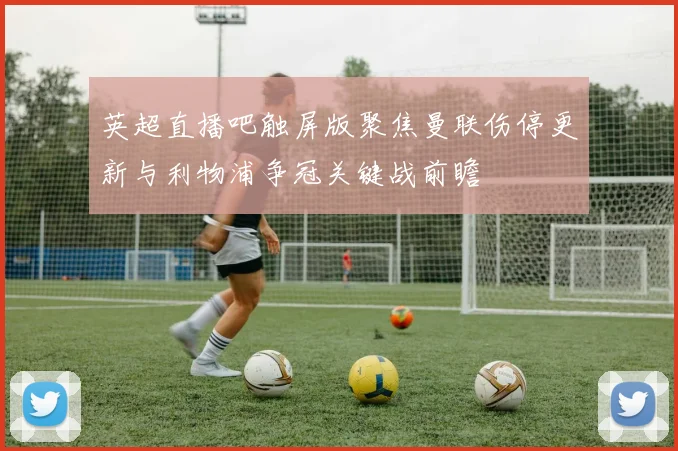 英超直播吧触屏版聚焦曼联伤停更新与利物浦争冠关键战前瞻
