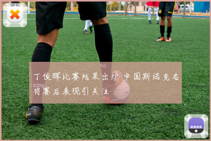 丁俊晖比赛结果出炉 中国斯诺克名将赛后表现引关注