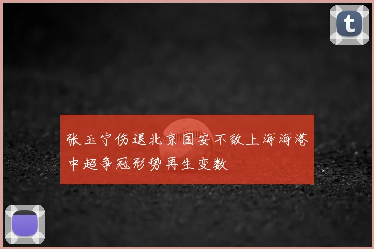 张玉宁伤退北京国安不敌上海海港中超争冠形势再生变数
