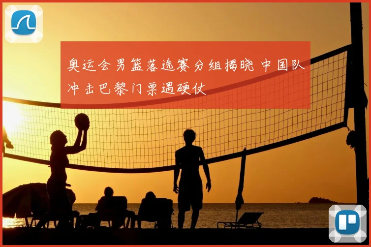 奥运会男篮落选赛分组揭晓 中国队冲击巴黎门票遇硬仗