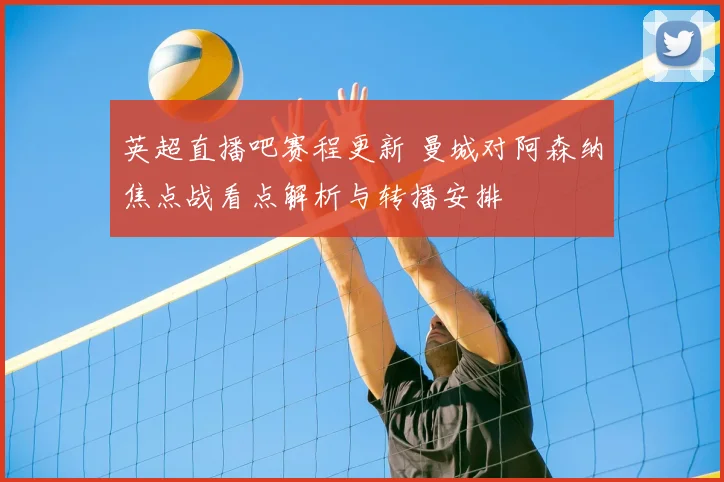 英超直播吧赛程更新 曼城对阿森纳焦点战看点解析与转播安排