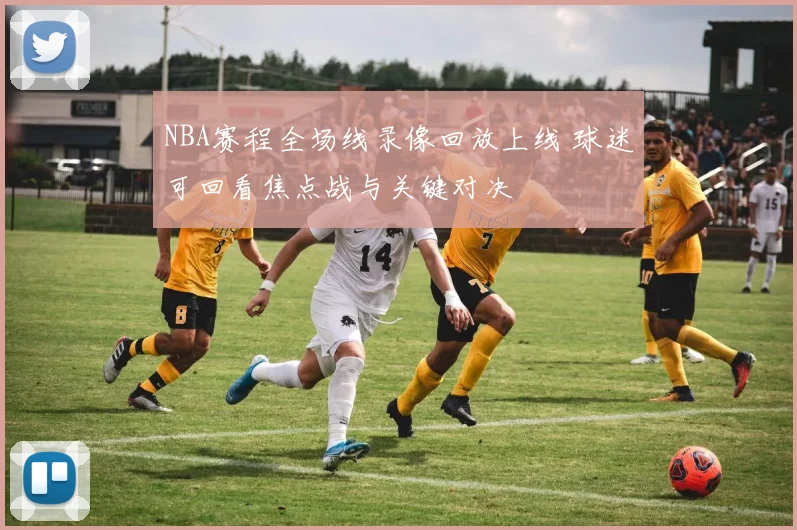 NBA赛程全场线录像回放上线 球迷可回看焦点战与关键对决