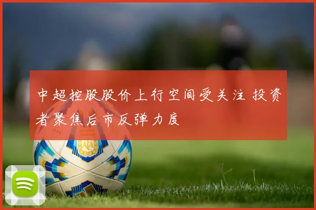 中超控股股价上行空间受关注 投资者聚焦后市反弹力度