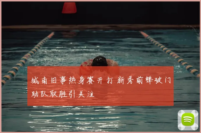 城南旧事热身赛开打 新秀前锋破门助队取胜引关注
