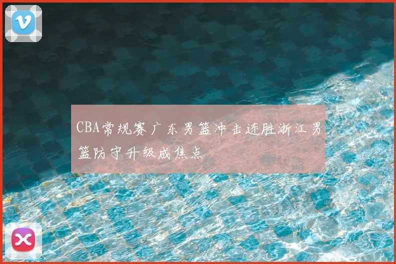 CBA常规赛广东男篮冲击连胜浙江男篮防守升级成焦点