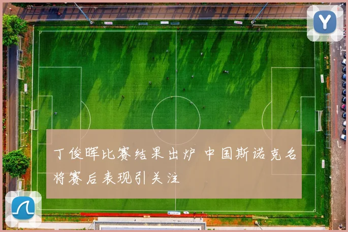 丁俊晖比赛结果出炉 中国斯诺克名将赛后表现引关注