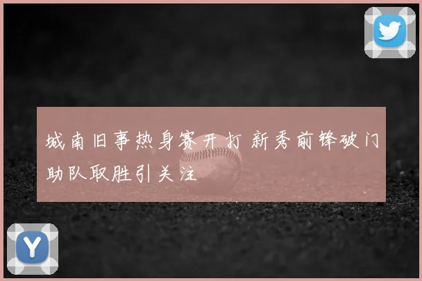 城南旧事热身赛开打 新秀前锋破门助队取胜引关注