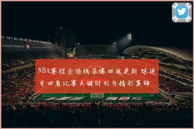 NBA赛程全场线录像回放更新 球迷可回看比赛关键时刻与精彩集锦