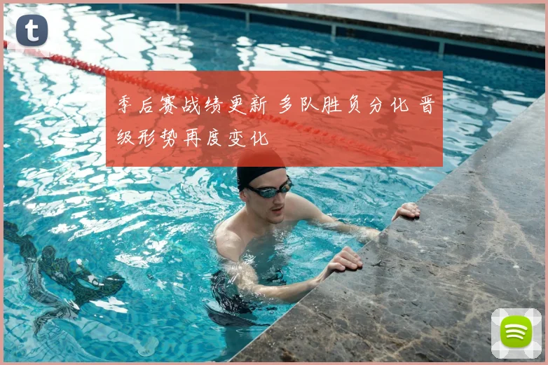 季后赛战绩更新 多队胜负分化 晋级形势再度变化