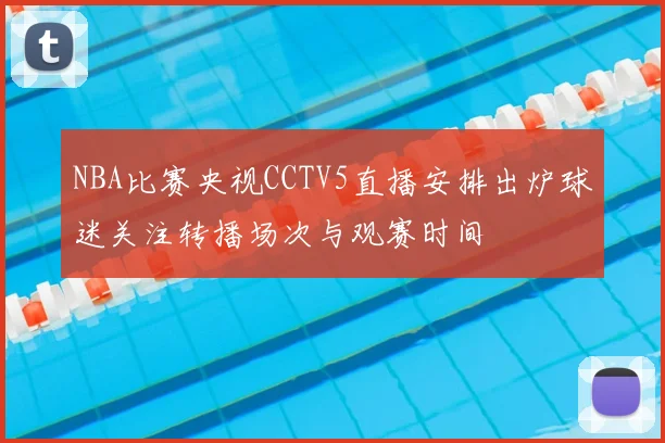 NBA比赛央视CCTV5直播安排出炉球迷关注转播场次与观赛时间
