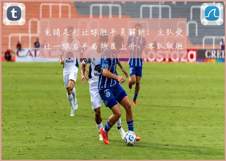 竞猜足彩让球胜平负解析：主队受让一球后平局热度上升，客队取胜成关键看点