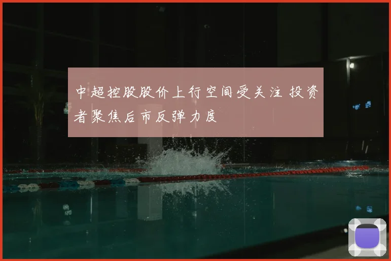中超控股股价上行空间受关注 投资者聚焦后市反弹力度