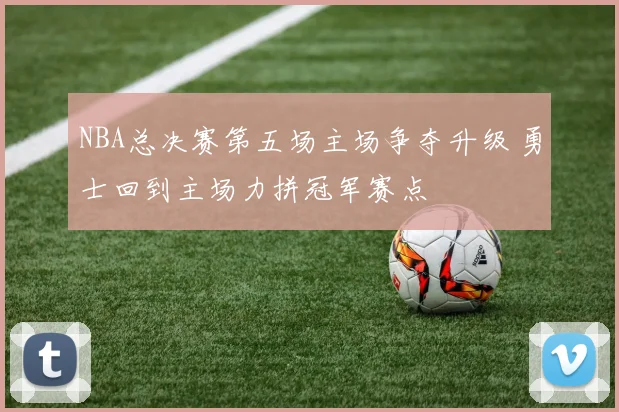 NBA总决赛第五场主场争夺升级 勇士回到主场力拼冠军赛点