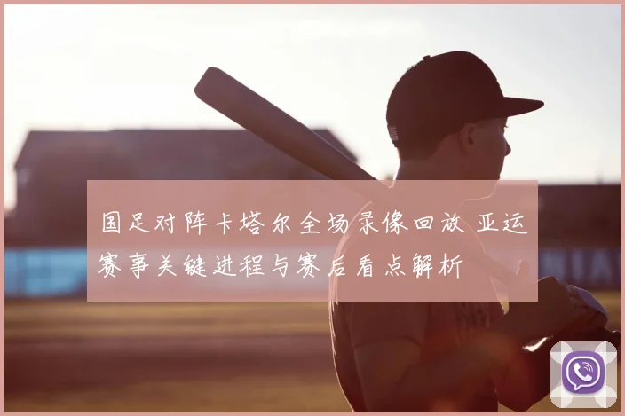 国足对阵卡塔尔全场录像回放 亚运赛事关键进程与赛后看点解析