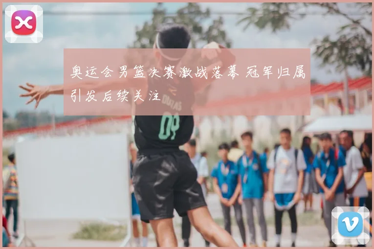 奥运会男篮决赛激战落幕 冠军归属引发后续关注