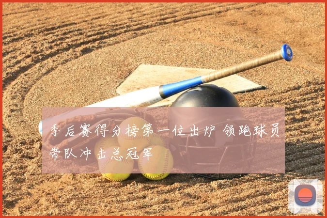 季后赛得分榜第一位出炉 领跑球员带队冲击总冠军