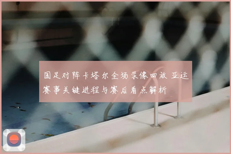 国足对阵卡塔尔全场录像回放 亚运赛事关键进程与赛后看点解析