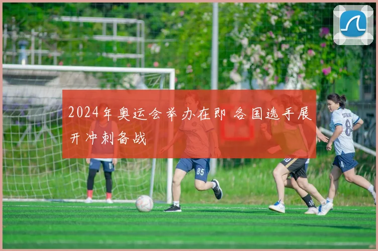 2024年奥运会举办在即 各国选手展开冲刺备战