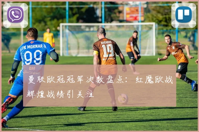 曼联欧冠冠军次数盘点:红魔欧战辉煌战绩引关注