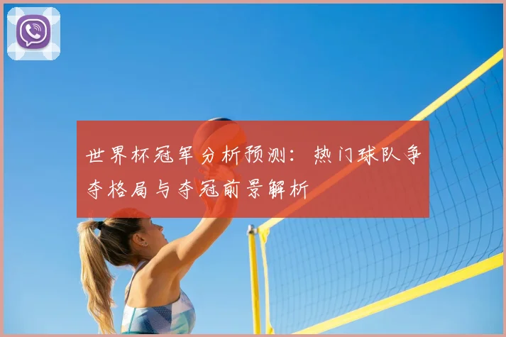 世界杯冠军分析预测：热门球队争夺格局与夺冠前景解析