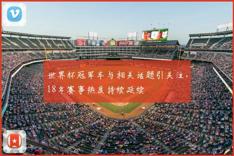 世界杯冠军车与相关话题引关注，18年赛事热度持续延续