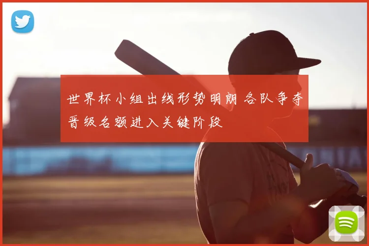 世界杯小组出线形势明朗 各队争夺晋级名额进入关键阶段