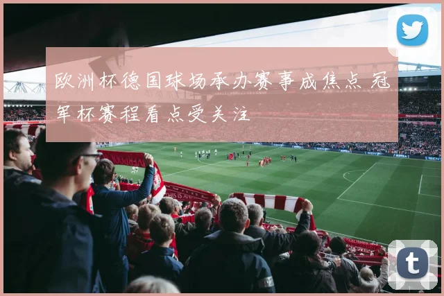 欧洲杯德国球场承办赛事成焦点 冠军杯赛程看点受关注