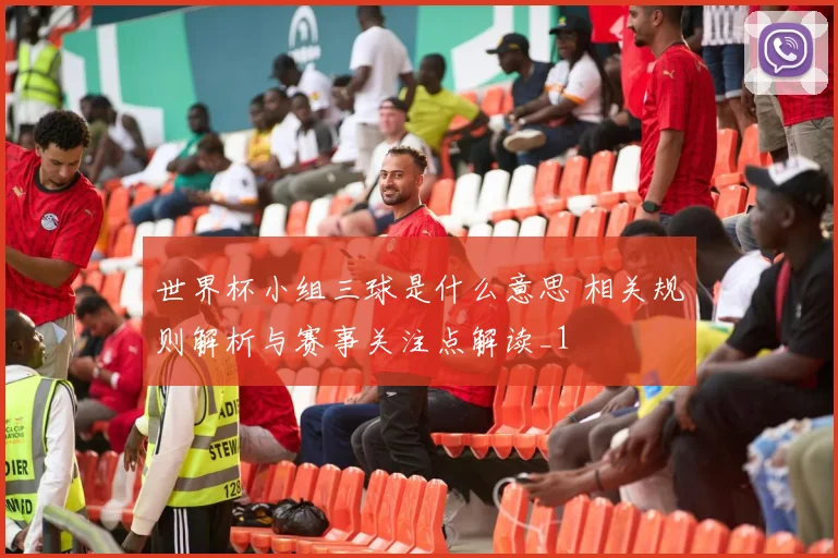 世界杯小组三球是什么意思 相关规则解析与赛事关注点解读_1
