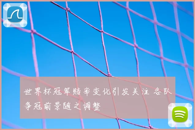 世界杯冠军赔率变化引发关注 各队争冠前景随之调整