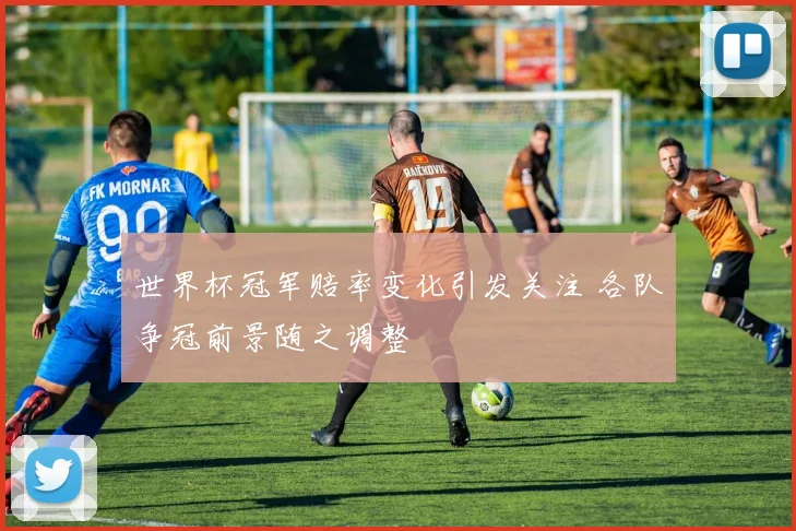 世界杯冠军赔率变化引发关注 各队争冠前景随之调整