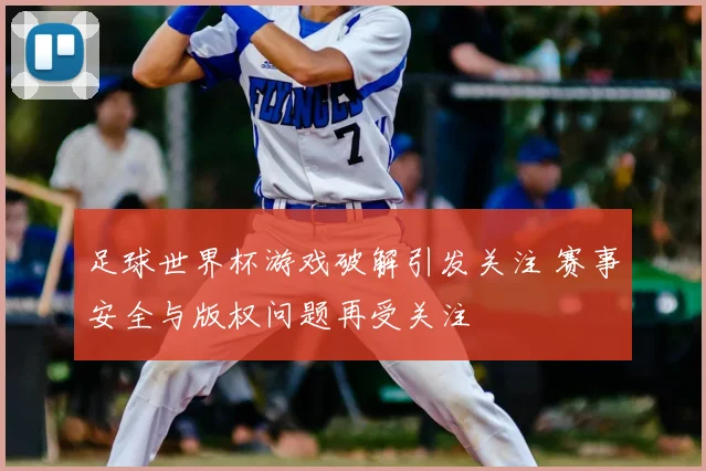 足球世界杯游戏破解引发关注 赛事安全与版权问题再受关注