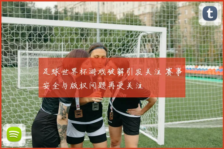 足球世界杯游戏破解引发关注 赛事安全与版权问题再受关注