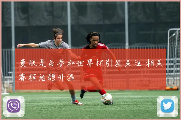 曼联是否参加世界杯引发关注 相关赛程话题升温