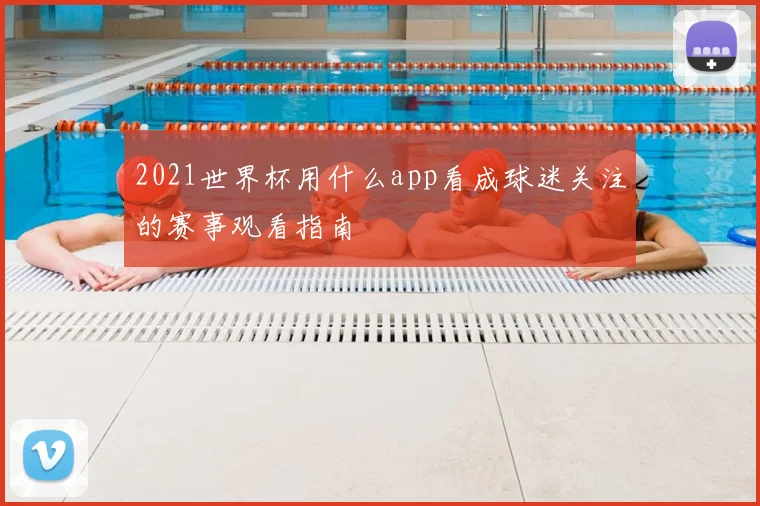 2021世界杯用什么app看成球迷关注的赛事观看指南