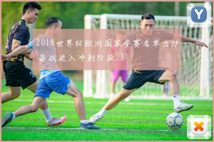 2018世界杯欧洲国家参赛名单出炉 备战进入冲刺阶段_1