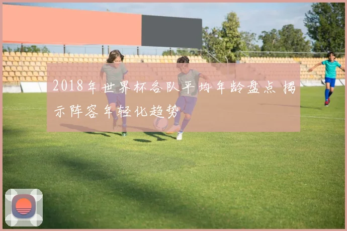 2018年世界杯各队平均年龄盘点 揭示阵容年轻化趋势