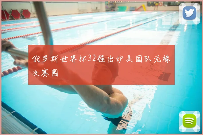 俄罗斯世界杯32强出炉美国队无缘决赛圈