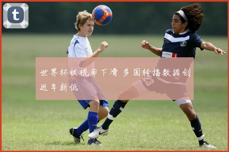 世界杯收视率下滑 多国转播数据创近年新低