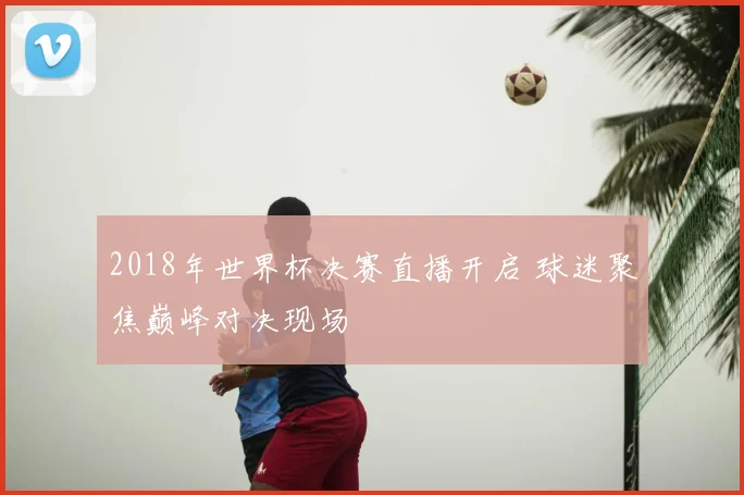 2018年世界杯决赛直播开启 球迷聚焦巅峰对决现场