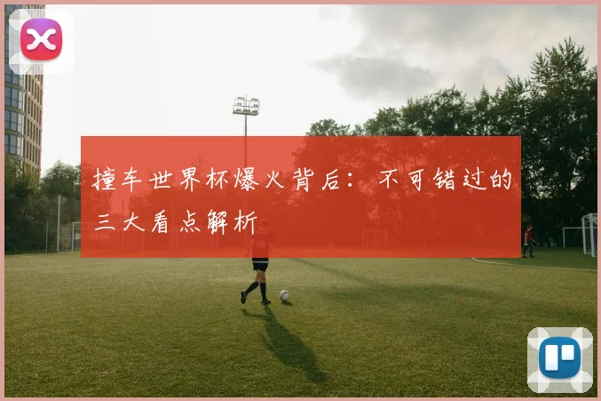 撞车世界杯爆火背后：不可错过的三大看点解析