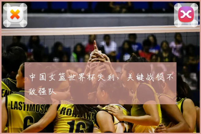 中国女篮世界杯失利，关键战役不敌强队