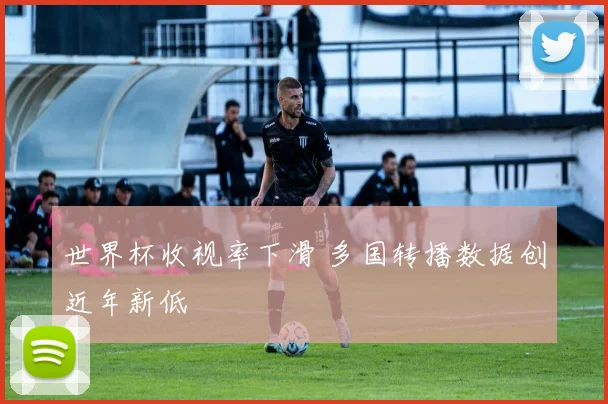 世界杯收视率下滑 多国转播数据创近年新低