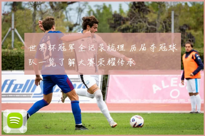 世界杯冠军全记录梳理 历届夺冠球队一览了解大赛荣耀传承