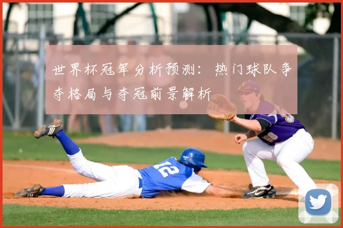 世界杯冠军分析预测：热门球队争夺格局与夺冠前景解析